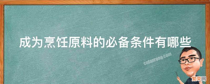 成为烹饪原料的必备条件有哪些 成为烹饪原料的必备条件有哪些英语