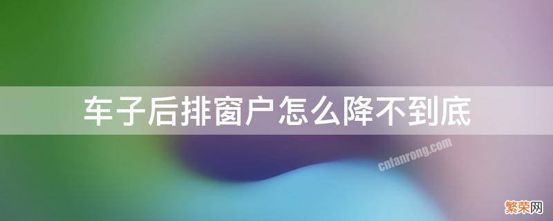 车子后排窗户怎么降不到底 车子后排窗户怎么降不到底还留一个小角