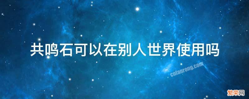 共鸣石可以在别人世界使用吗 共鸣石有用吗