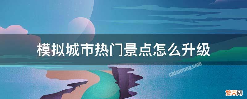 模拟城市热门景点怎么升级 模拟城市升级一个热门景点是什么意思