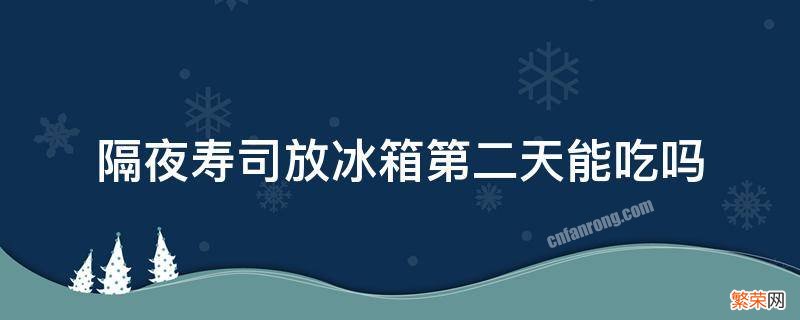 隔夜寿司放冰箱第二天还能吃吗 隔夜寿司放冰箱第二天能吃吗