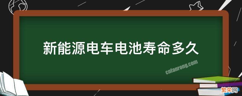 新能源车一般电池寿命 新能源电车电池寿命多久