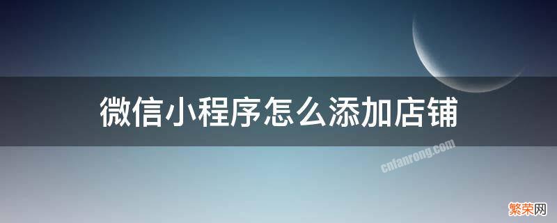 微信小程序怎么添加店铺位置 微信小程序怎么添加店铺