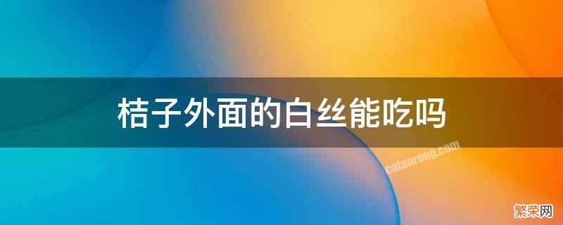 桔子外面的白丝能吃吗 桔子皮上的白色丝可以吃吗