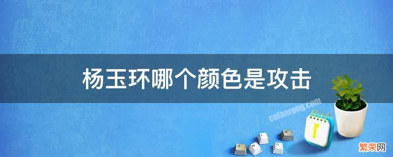 杨玉环哪个颜色是攻击 杨玉环蓝色是攻击还是绿色?