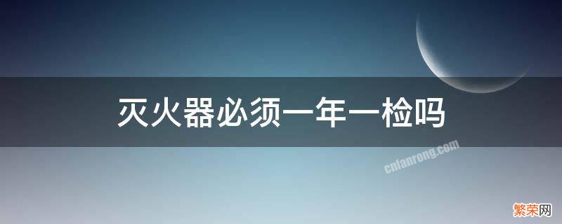 灭火器一年一检吗 不检有规定吗 灭火器必须一年一检吗