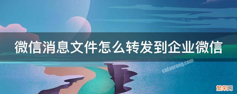 企业微信里的文件怎么转发到微信里 微信消息文件怎么转发到企业微信