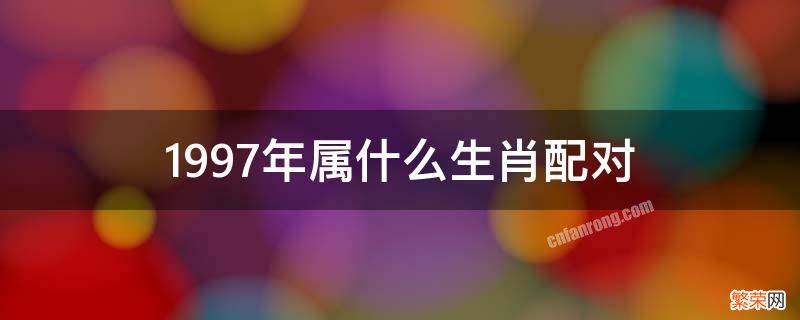 1997年属什么生肖配对女 1997年属什么生肖配对