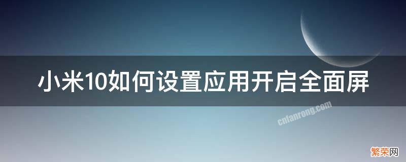 小米10如何设置应用开启全面屏 小米10如何设置应用开启全面屏模式