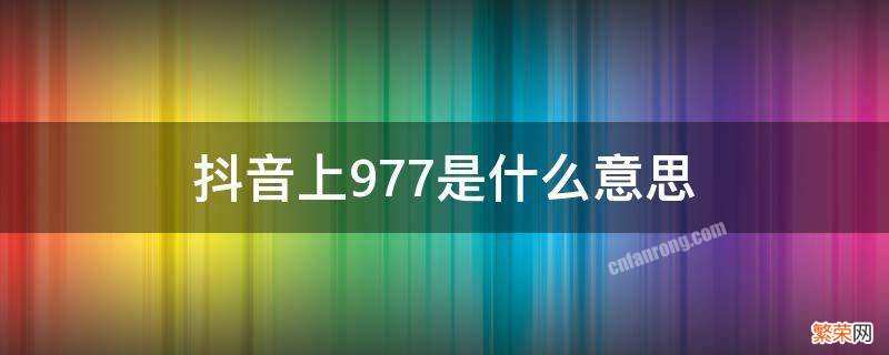 抖音上977是什么意思 抖音上977是什么意思什么梗数字977含义介绍