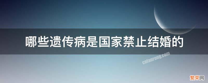 有哪些遗传病禁止结婚 哪些遗传病是国家禁止结婚的