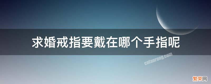 求婚戒指是戴在哪个手指 求婚戒指要戴在哪个手指呢