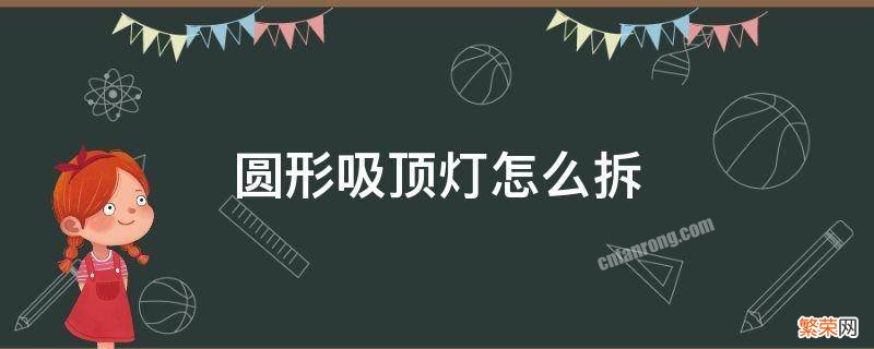 圆形吸顶灯怎么拆 圆形吸顶灯怎么拆下来