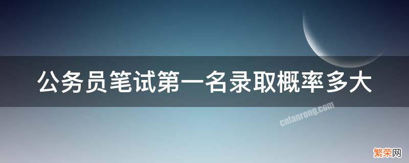 公务员笔试第一名录取概率多大呢 公务员笔试第一名录取概率多大