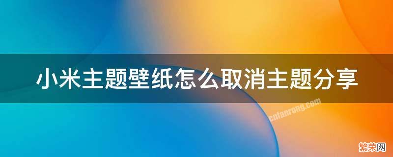 小米主题壁纸怎么取消主题分享 小米主题壁纸怎么取消使用