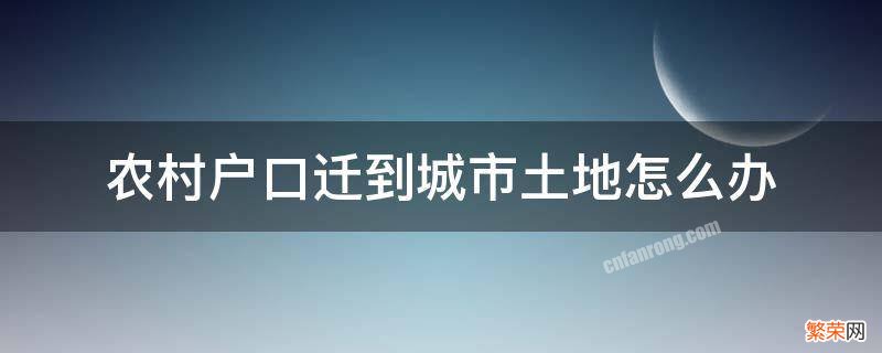 户口迁到城市农村的土地怎么办 农村户口迁到城市土地怎么办