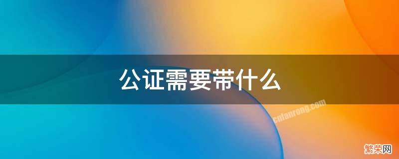 办理公证需要什么材料 公证需要带什么