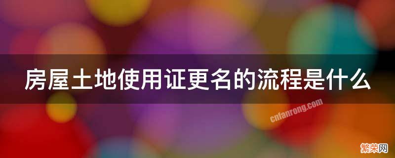 房屋土地更名需要什么东西,流程是怎样的 房屋土地使用证更名的流程是什么