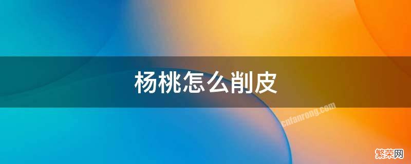 杨桃怎么削皮儿 杨桃怎么削皮