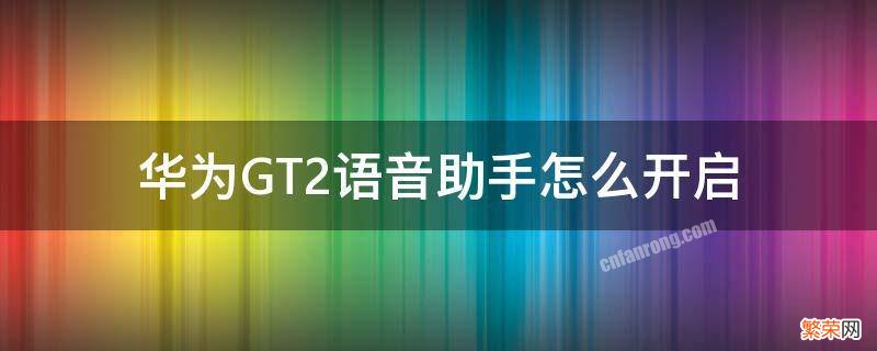 华为gt2怎么用语音 华为GT2语音助手怎么开启