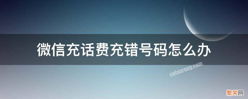 微信充话费充错号码怎么办 微信充话费充错号码怎么办怎么退款