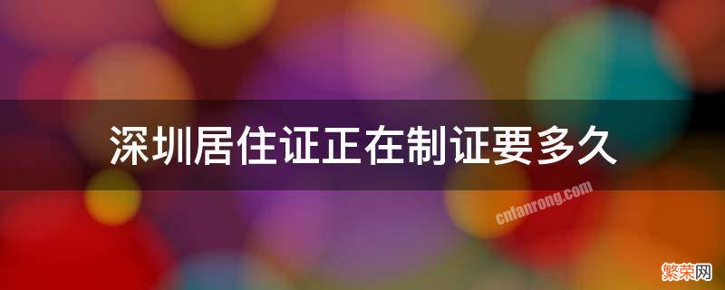 深圳居住证正在制证要多久 深圳市居住证制证要多久?