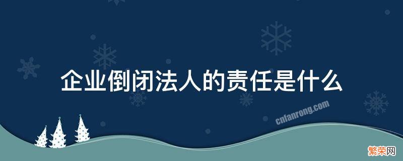 公司倒闭了法人承担赔偿责任吗? 企业倒闭法人的责任是什么