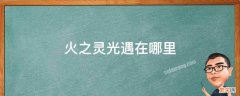 火之灵光遇在哪里 火之灵光遇在哪儿