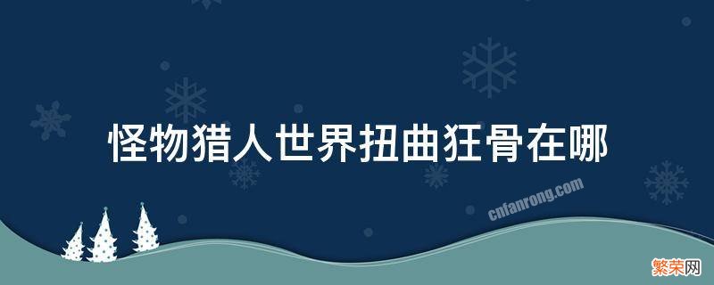 怪物猎人世界扭曲狂骨在哪里采集 怪物猎人世界扭曲狂骨在哪