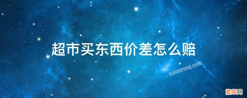 超市价格差价怎么赔钱 超市买东西价差怎么赔