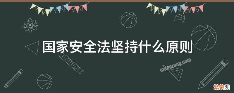 中华人民共和国国家安全法坚持什么原则 国家安全法坚持什么原则