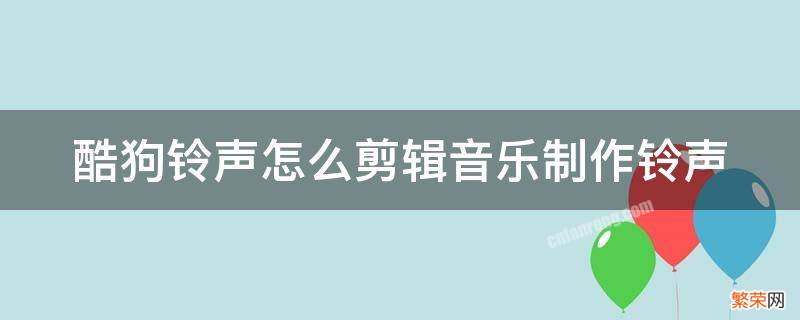 酷狗铃声怎么剪辑音乐制作铃声 酷狗铃声怎么剪辑音乐制作铃声视频