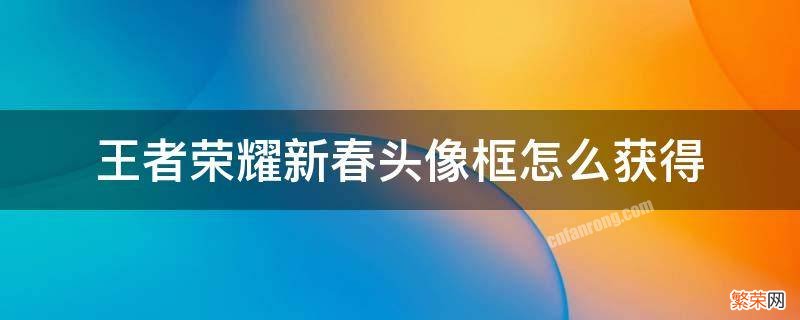 王者荣耀新春头像框怎么获得 王者新头像框怎么领