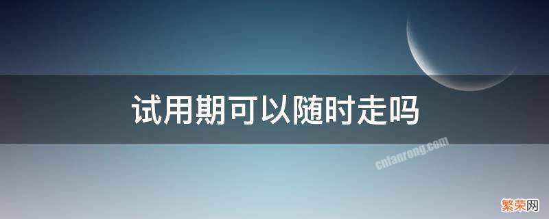 试用期可以随时走吗? 试用期可以随时走吗