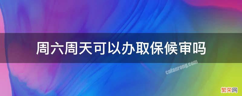 周六周天可以办取保候审吗 周六日可以办取保候审吗