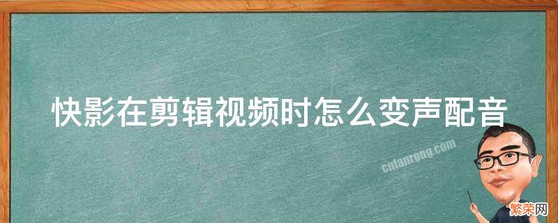 快影在剪辑视频时怎么变声配音 快影如何配音变声