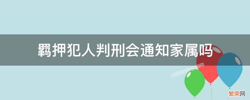 犯人刑期满了会通知家属吗 羁押犯人判刑会通知家属吗