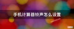 手机计算器铃声怎么设置 计算器怎么设置闹钟铃声