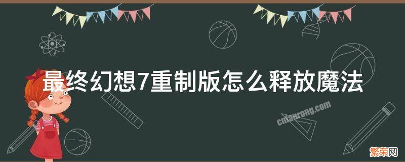 最终幻想7重制版怎么释放魔法 最终幻想7怎么用魔法