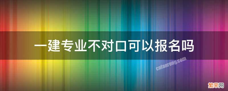 专业不对口能不能考一建 一建专业不对口可以报名吗