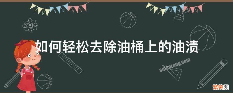 如何轻松去除油桶上的油渍 铁桶里的油渍怎么去除