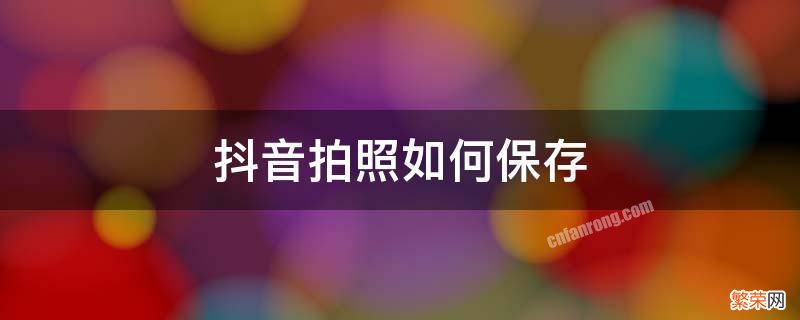 抖音拍照如何保存 抖音拍照如何保存到手机相册