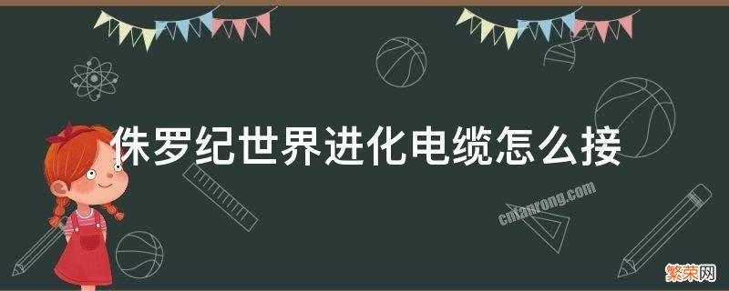 侏罗纪世界进化电缆怎么接 侏罗纪公园进化电缆怎么放