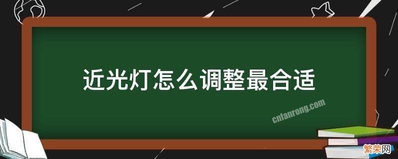 近光灯怎么调整最合适 近光灯怎么调整效果最好