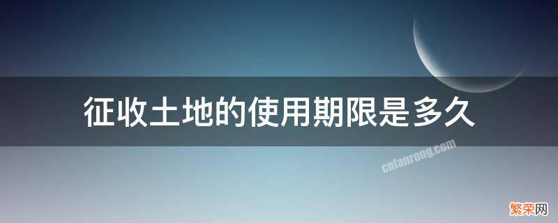 征用土地有使用期限吗 征收土地的使用期限是多久