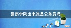 警校出来就是公务员吗 警察学院出来就是公务员吗