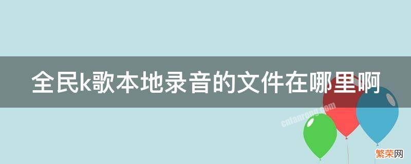 全民k歌怎样录歌效果最好 全民k歌本地录音的文件在哪里啊