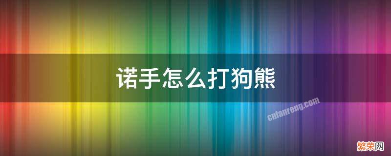 诺手怎么打狗熊 狗熊一级能不能打赢诺手