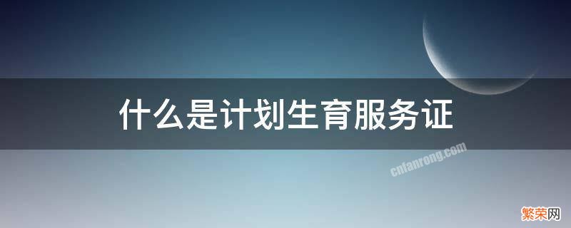 什么是计划生育服务证 计划生育服务证和生育服务证的区别