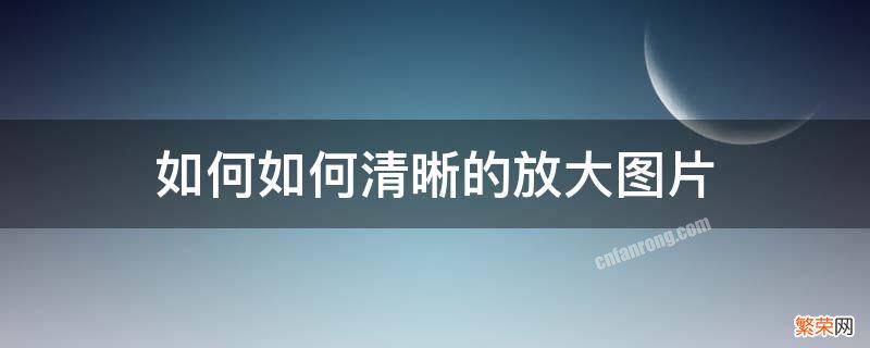 图片如何放大清晰度 如何如何清晰的放大图片